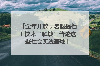 全年开放，暑假提档！快来“解锁”普陀这些社会实践基地