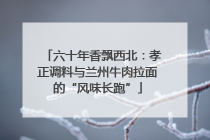 六十年香飘西北：孝正调料与兰州牛肉拉面的“风味长跑”