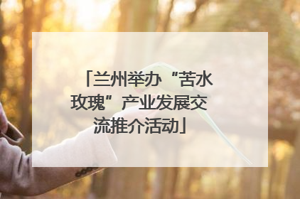 兰州举办“苦水玫瑰”产业发展交流推介活动
