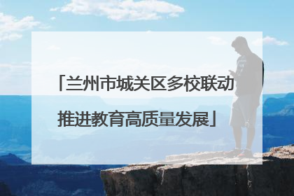 兰州市城关区多校联动推进教育高质量发展