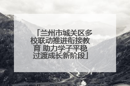 兰州市城关区多校联动推进衔接教育 助力学子平稳过渡成长新阶段