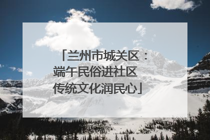兰州市城关区：端午民俗进社区 传统文化润民心