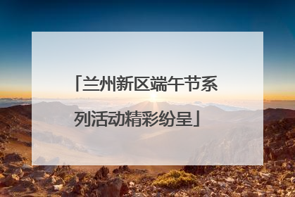 兰州新区端午节系列活动精彩纷呈