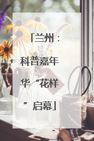 兰州：科普嘉年华“花样”启幕