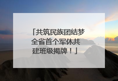 共筑民族团结梦 全省首个军休共建班级揭牌！