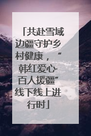 共赴雪域边疆守护乡村健康，“韩红爱心·百人援疆”线下线上进行时