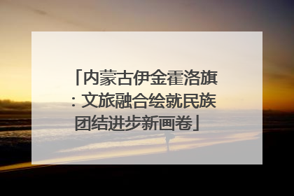 内蒙古伊金霍洛旗：文旅融合绘就民族团结进步新画卷