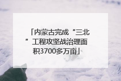 内蒙古完成“三北”工程攻坚战治理面积3700多万亩