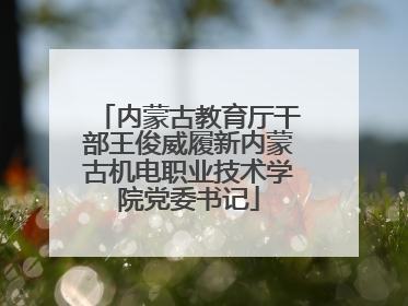 内蒙古教育厅干部王俊威履新内蒙古机电职业技术学院党委书记