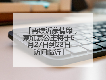 再续沂蒙情缘，柬埔寨公主将于6月27日到28日访问临沂