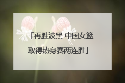 再胜波黑 中国女篮取得热身赛两连胜