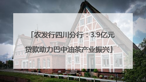 农发行四川分行：3.9亿元贷款助力巴中油茶产业振兴
