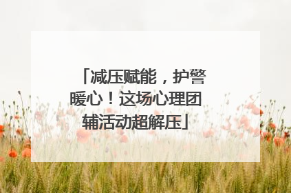 减压赋能，护警暖心！这场心理团辅活动超解压
