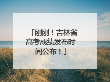 刚刚！吉林省高考成绩发布时间公布！