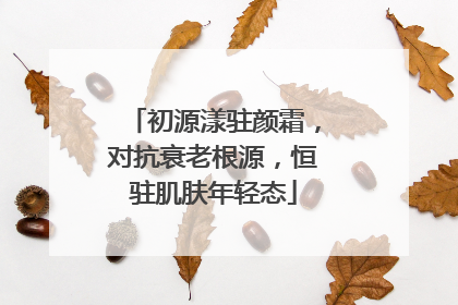 初源漾驻颜霜，对抗衰老根源，恒驻肌肤年轻态