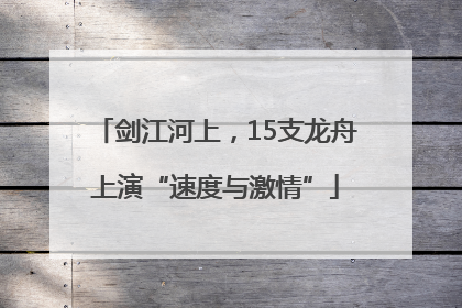 剑江河上，15支龙舟上演“速度与激情”