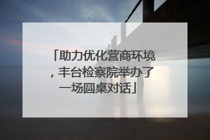 助力优化营商环境，丰台检察院举办了一场圆桌对话