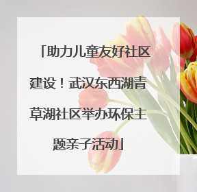 助力儿童友好社区建设！武汉东西湖青草湖社区举办环保主题亲子活动