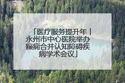 医疗服务提升年丨永州市中心医院举办癫痫合并认知障碍疾病学术会议