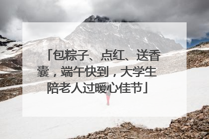 包粽子、点红、送香囊，端午快到，大学生陪老人过暖心佳节