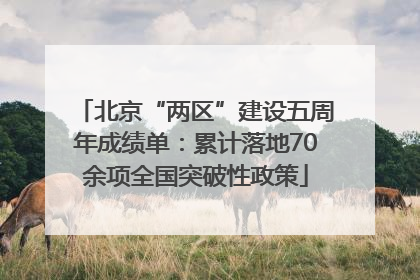 北京“两区”建设五周年成绩单：累计落地70余项全国突破性政策