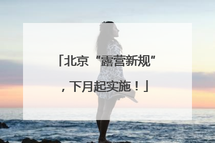 北京“露营新规”，下月起实施！