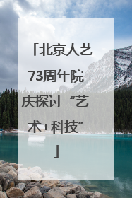 北京人艺73周年院庆探讨“艺术+科技”