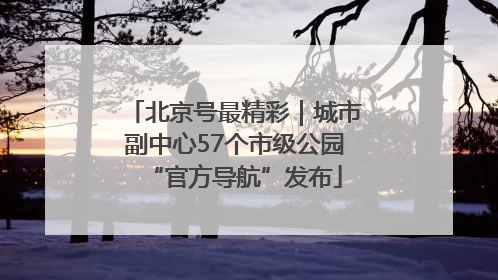 北京号最精彩｜城市副中心57个市级公园“官方导航”发布