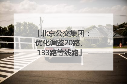 北京公交集团：优化调整20路、133路等线路
