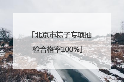 北京市粽子专项抽检合格率100%