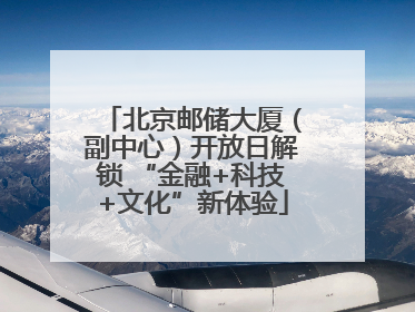 北京邮储大厦（副中心）开放日解锁 “金融+科技+文化”新体验