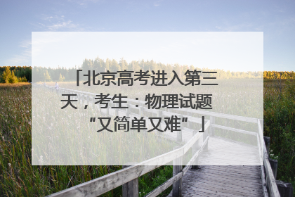 北京高考进入第三天，考生：物理试题“又简单又难”