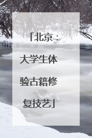 北京：大学生体验古籍修复技艺