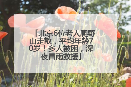 北京6位老人爬野山走散，平均年龄70岁！多人被困，深夜冒雨救援