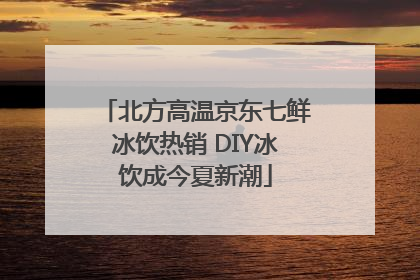 北方高温京东七鲜冰饮热销 DIY冰饮成今夏新潮