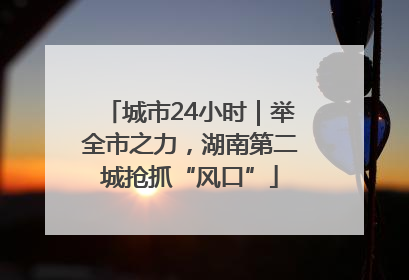 城市24小时｜举全市之力，湖南第二城抢抓“风口”