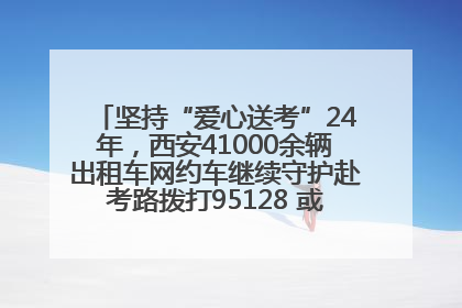 坚持“爱心送考”24年，西安41000余辆出租车网约车继续守护赴考路拨打95128 或者88880000均可报名参加一对一送考