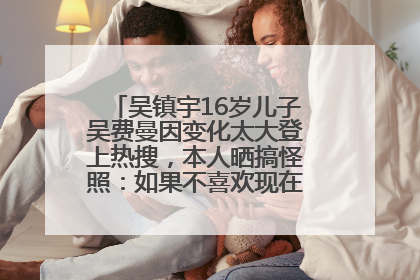 吴镇宇16岁儿子吴费曼因变化太大登上热搜，本人晒搞怪照：如果不喜欢现在的我可以离开