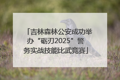 吉林森林公安成功举办“砺刃2025”警务实战技能比武竞赛