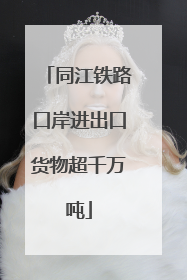 同江铁路口岸进出口货物超千万吨