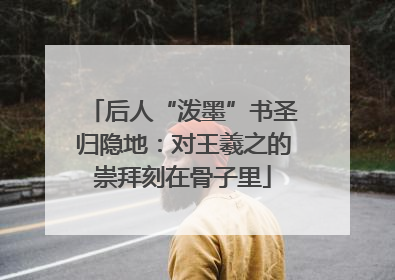 后人“泼墨”书圣归隐地：对王羲之的崇拜刻在骨子里