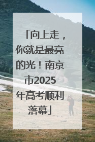 向上走，你就是最亮的光！南京市2025年高考顺利落幕