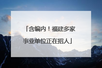 含编内！福建多家事业单位正在招人