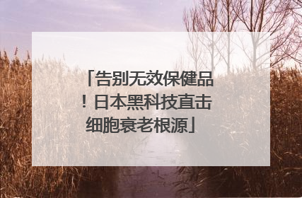 告别无效保健品！日本黑科技直击细胞衰老根源