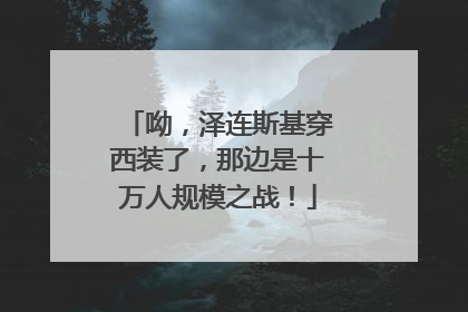 呦，泽连斯基穿西装了，那边是十万人规模之战！