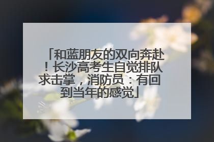 和蓝朋友的双向奔赴！长沙高考生自觉排队求击掌，消防员：有回到当年的感觉
