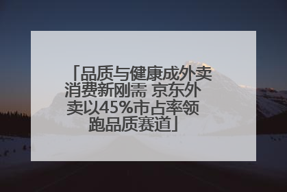 品质与健康成外卖消费新刚需 京东外卖以45%市占率领跑品质赛道
