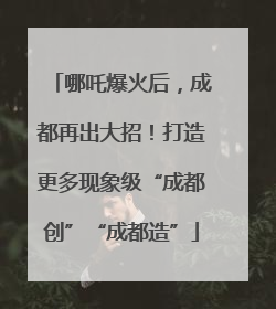 哪吒爆火后，成都再出大招！打造更多现象级“成都创”“成都造”