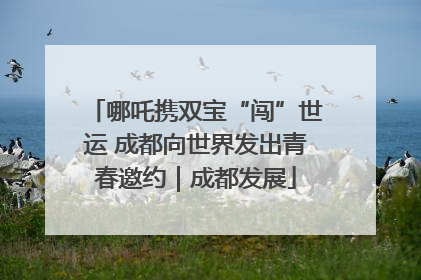 哪吒携双宝“闯”世运 成都向世界发出青春邀约｜成都发展
