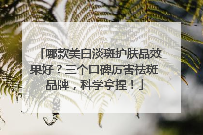 哪款美白淡斑护肤品效果好？三个口碑厉害祛斑品牌，科学拿捏！